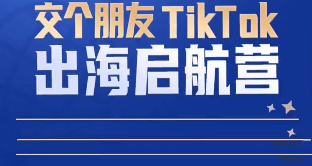 TikTok商家出海启航营:教你TikTok跨境电商的底层逻辑,即使是零基础的你也可以快速上手