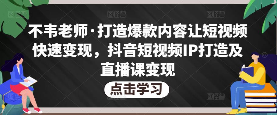 不韦老师·打造爆款内容让短视频快速变现,抖音短视频IP打造及直播课变现