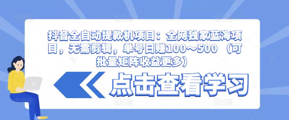 抖音全自动提款机项目:全网独家蓝海项目,无需剪辑,单号日赚100~500 (可批量矩阵收益更多)