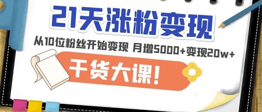 21天精准涨粉变现干货大课:从10位粉丝开始变现月增5000+变现20w+
