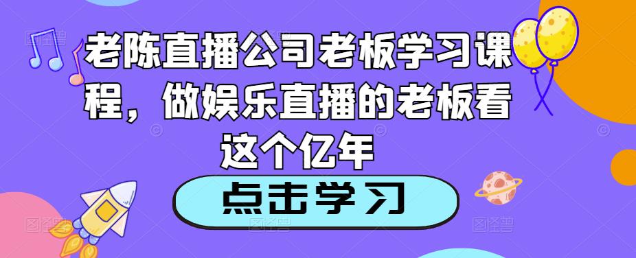 老陈直播公司老板学习课程,做娱乐直播的老板看这个