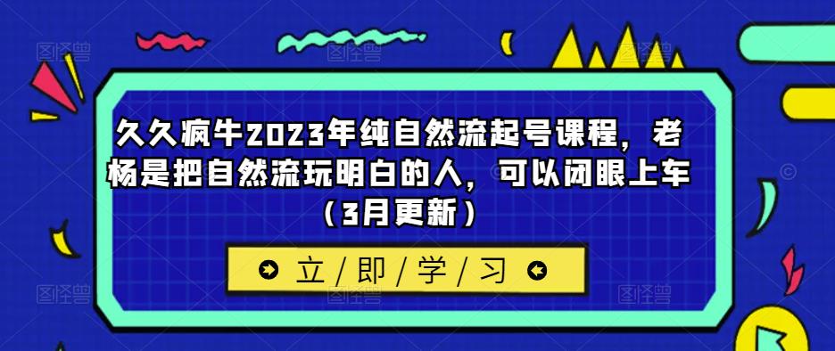 久久疯牛2023年纯自然流起号课程,老杨是把自然流玩明白的人,可以闭眼上车(3月更新)