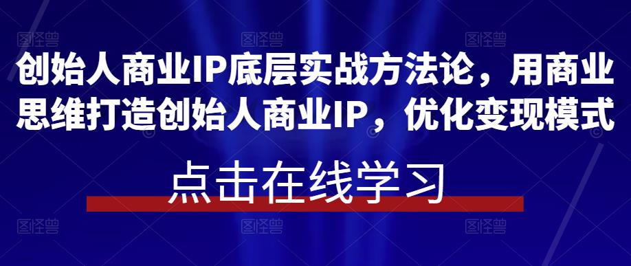 创始人商业IP底层实战方法论,用商业思维打造创始人商业IP,优化变现模式