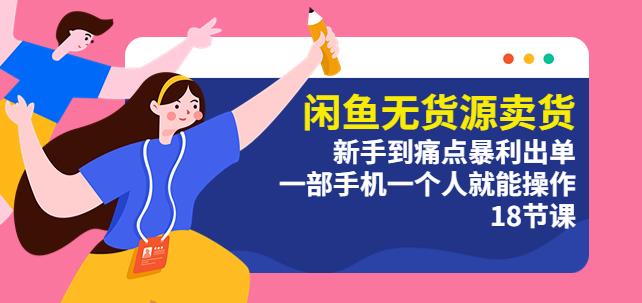闲鱼无货源卖货:新手到痛点暴利出单,一部手机一个人就能操作(18节课)
