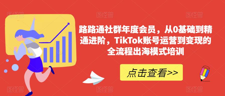 路路通社群年度会员,从0基础到精通进阶,TikTok账号运营到变现的全流程出海模式培训