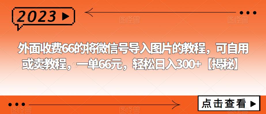 外面收费66的将微信号导入图片的教程,可自用或卖教程,一单66元,轻松日入300+【揭秘】