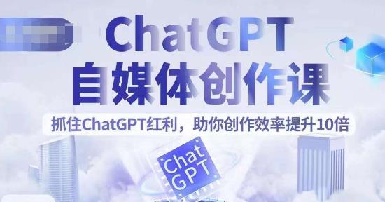 ChatGPT自媒体创作课,抓住ChatGPT红利,助你创作效率提升10倍
