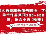 抖音爆火的最新头像号玩法，可短视频可直播，单个作品变现300-500，手机可做，适合小白【揭秘】