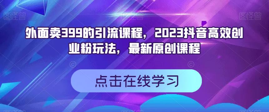 外面卖399的引流课程,2023抖音高效创业粉玩法,最新原创课程