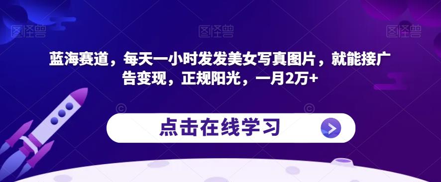 蓝海赛道,每天一小时发发美女写真图片,就能接广告变现,正规阳光,一月2万+【揭秘】