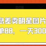 利用信息差卖明星图片项目，一单88，一天300【揭秘】