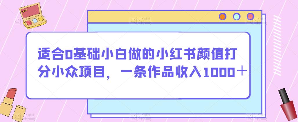 适合0基础小白做的小红书颜值打分小众项目,一条作品收入1000+【揭秘】