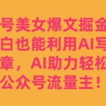 公众号美女爆文掘金玩法，小白也能利用AI写出爆款文章，AI助力轻松攻占公众号流量主【揭秘】