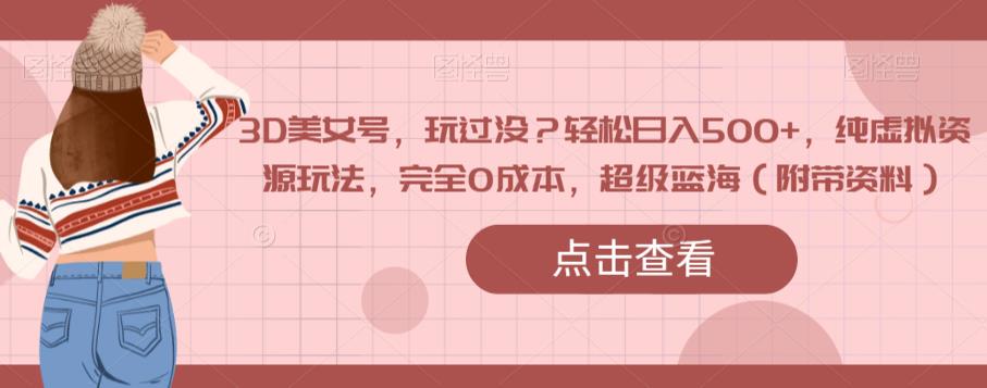 3D美女号,玩过没?轻松日入500+,纯虚拟资源玩法,完全0成本,超级蓝海(附带资料)