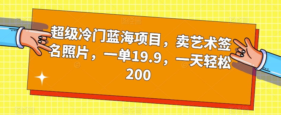 超级冷门蓝海项目,卖艺术签名照片,一单19.9,一天轻松200