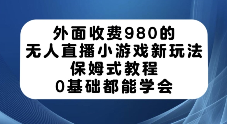 外面收费980的无人直播小游戏新玩法,保姆式教程,0基础都能学会【揭秘】