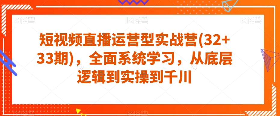 短视频直播运营型实战营(32+33期),全面系统学习,从底层逻辑到实操到千川