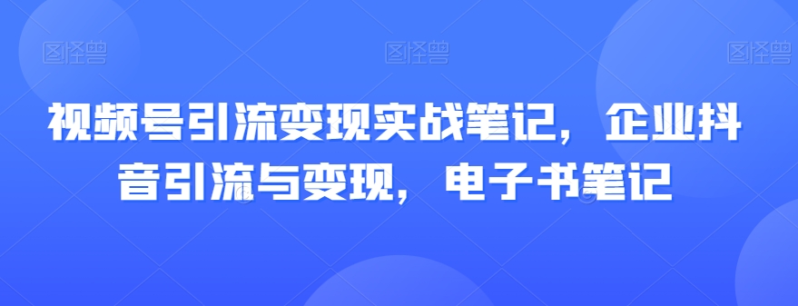 视频号引流变现实战笔记,企业抖音引流与变现,电子书笔记