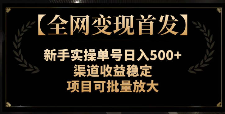【全网变现首发】新手实操单号日入500+,渠道收益稳定,项目可批量放大【揭秘】