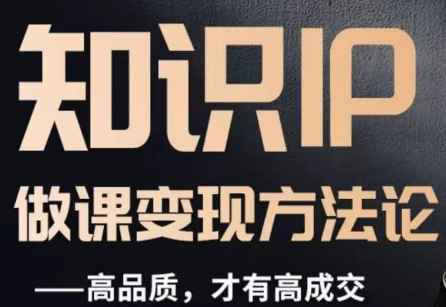 怎么做一门品质好课,知识IP做课变现方法论,高品质,才有好成交