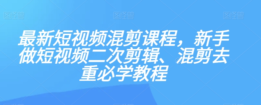最新短视频混剪课程,新手做短视频二次剪辑、混剪去重必学教程