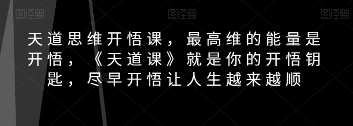 天道思维开悟课,最高维的能量是开悟,《天道课》就是你的开悟钥匙,尽早开悟让人生越来越顺
