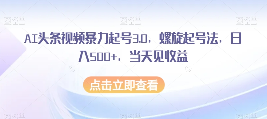 AI头条视频暴力起号3.0,螺旋起号法,日入500+,当天见收益【揭秘】