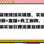 抖音流量变现现场实操营，实体店同城获客，短视频+直播+员工矩阵，三大维度帮助实体引爆流量业绩倍增