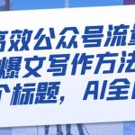 最高效公众号流量主爆文写作方法，仅需一个标题，AI全自动生成【揭秘】
