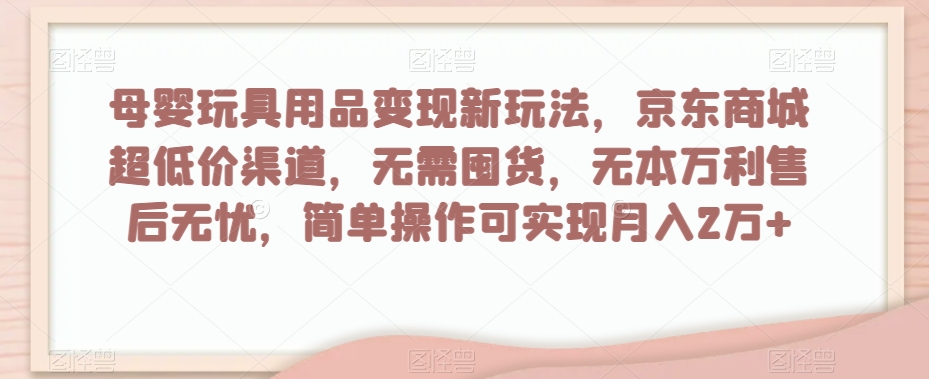 母婴玩具用品变现新玩法,京东商城超低价渠道,简单操作可实现月入2万+【揭秘】