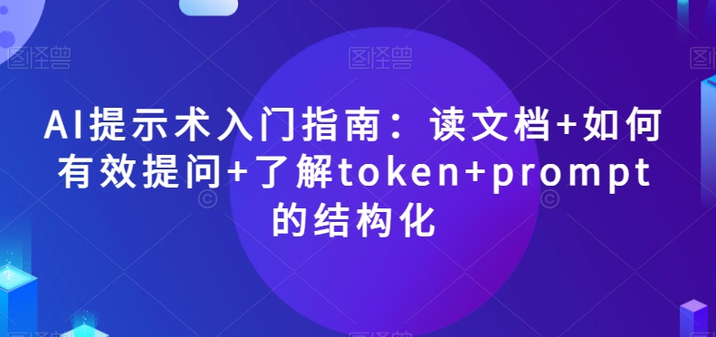 AI提示术入门指南:读文档+如何有效提问+了解token+prompt的结构化【揭秘】