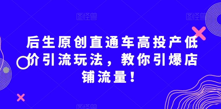 后生原创直通车高投产低价引流玩法,教你引爆店铺流量!