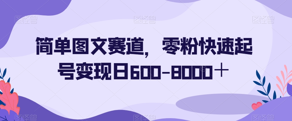 简单图文赛道,零粉快速起号变现日600-8000+
