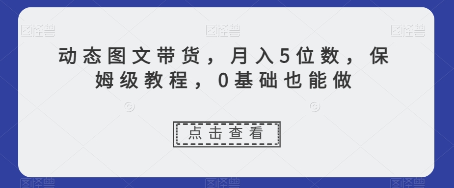 动态图文带货,月入5位数,保姆级教程,0基础也能做【揭秘】