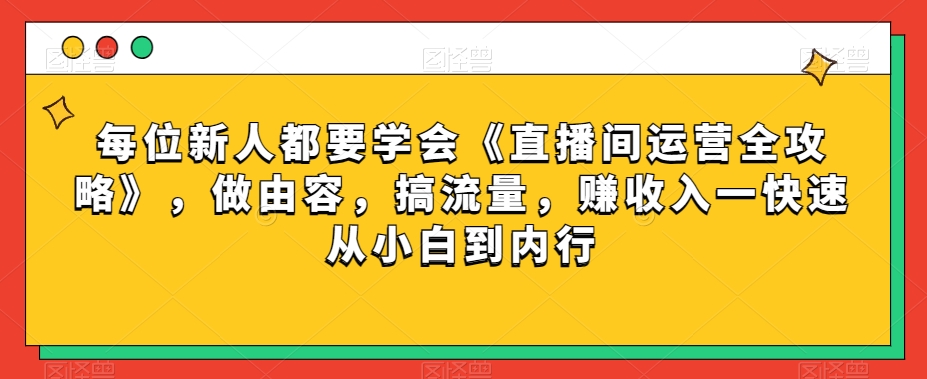 每位新人都要学会《直播间运营全攻略》,做由容,搞流量,赚收入一快速从小白到内行