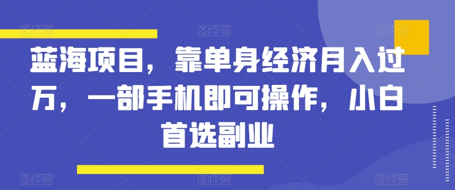 蓝海项目,靠单身经济月入过万,一部手机即可操作,小白首选副业【揭秘】