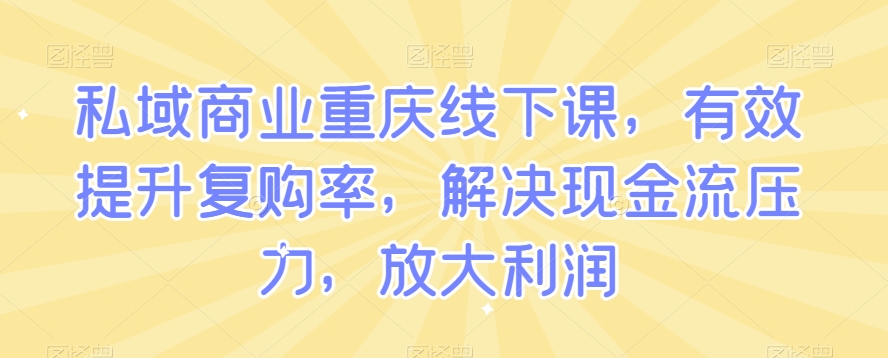 私域商业重庆线下课,有效提升复购率,解决现金流压力,放大利润