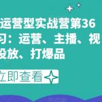 短视频直播运营型实战营第36期，全面学习：运营、主播、视频、投放、打爆品