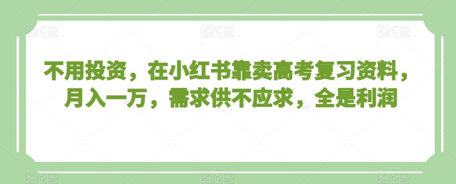 不用投资,在小红书靠卖高考复习资料,月入一万,需求供不应求,全是利润【揭秘】