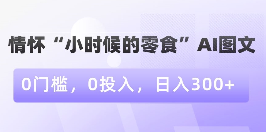 情怀“小时候的零食”AI图文,0门槛,0投入,日入300+【揭秘】