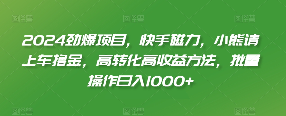 2024劲爆项目,快手磁力,小熊请上车撸金,高转化高收益方法,批量操作日入1000+【揭秘】