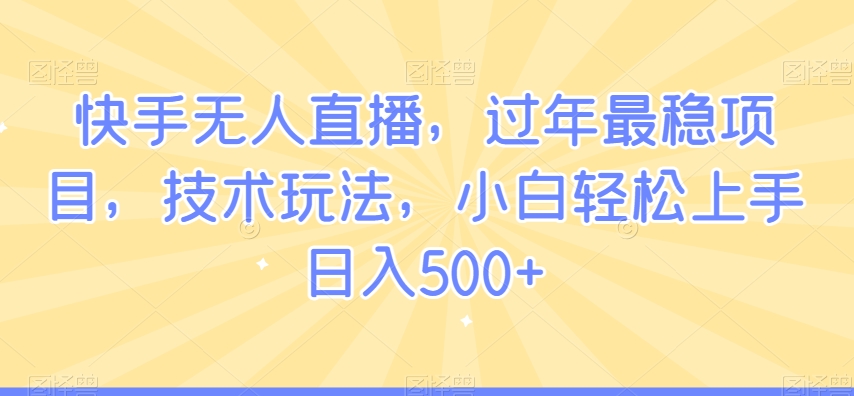 快手无人直播,过年最稳项目,技术玩法,小白轻松上手日入500+【揭秘】