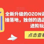 全新升级的OZON课程，超强的实操落地，独创的选品技巧，丰富的进阶玩法
