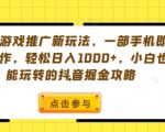手机游戏推广新玩法，一部手机即可操作，轻松日入1000+，小白也能玩转的抖音掘金攻略【揭秘】