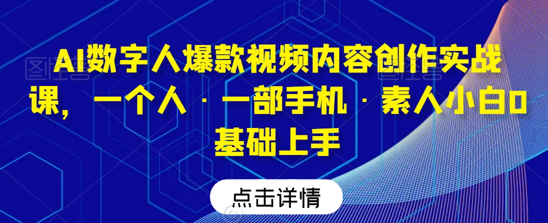 AI数字人爆款视频内容创作实战课,一个人·一部手机·素人小白0基础上手