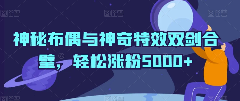 神秘布偶与神奇特效双剑合璧,轻松涨粉5000+【揭秘】