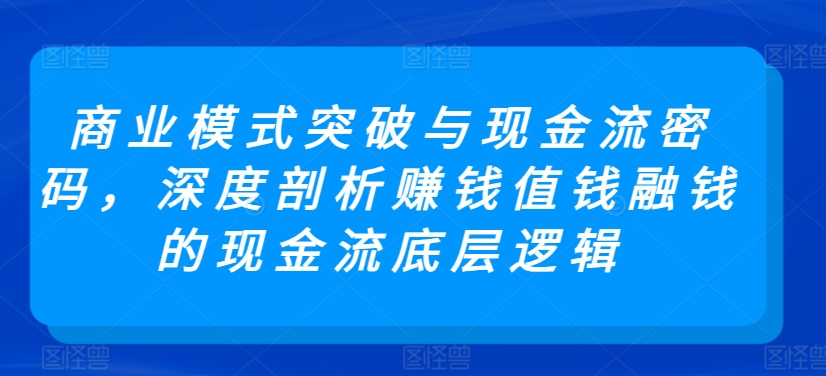 商业模式突破与现金流密码,深度剖析赚钱值钱融钱的现金流底层逻辑