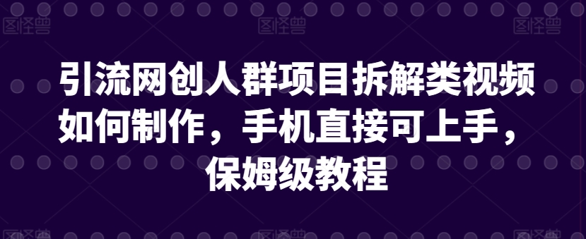 引流网创人群项目拆解类视频如何制作,手机直接可上手,保姆级教程【揭秘】