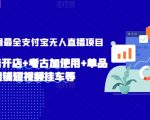 2024年全网最全支付宝无人直播项目，支付宝小店开店+考古加使用+单品快速铺短视频挂车等【揭秘】