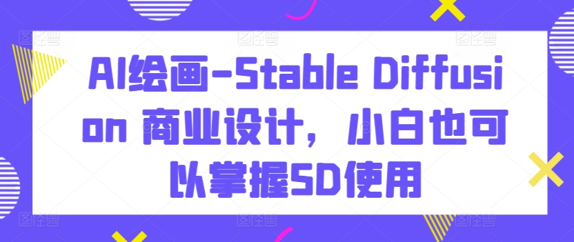 AI绘画-Stable Diffusion 商业设计,小白也可以掌握SD使用